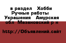  в раздел : Хобби. Ручные работы » Украшения . Амурская обл.,Мазановский р-н